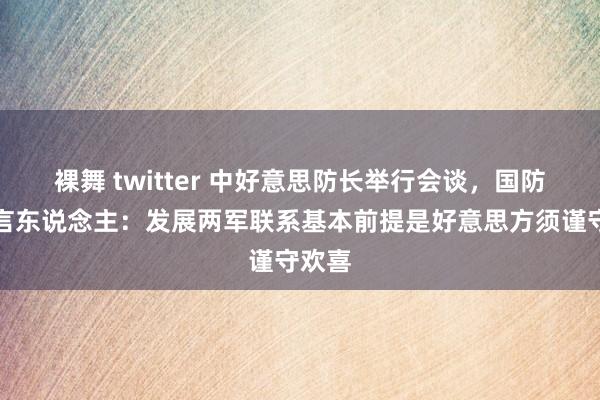 裸舞 twitter 中好意思防长举行会谈，国防部发言东说念主：发展两军联系基本前提是好意思方须谨守欢喜