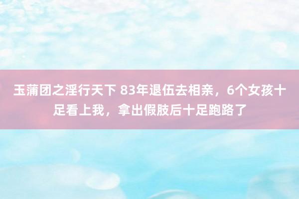 玉蒲团之淫行天下 83年退伍去相亲，6个女孩十足看上我，拿出假肢后十足跑路了