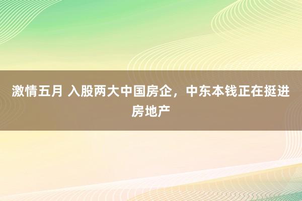 激情五月 入股两大中国房企，中东本钱正在挺进房地产