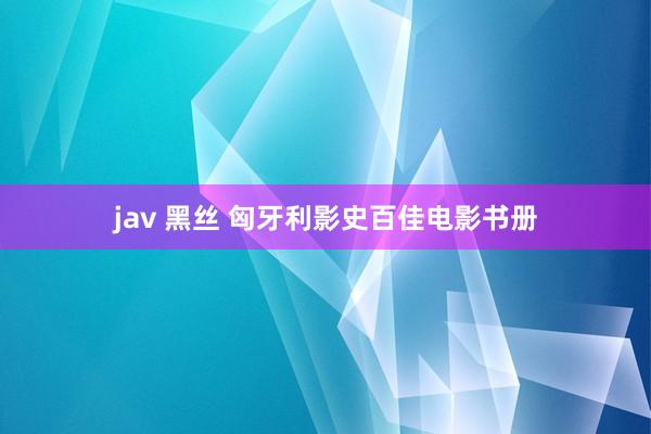 jav 黑丝 匈牙利影史百佳电影书册