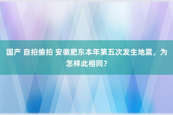 国产 自拍偷拍 安徽肥东本年第五次发生地震，为怎样此相同？