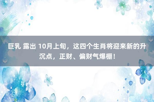 巨乳 露出 10月上旬，这四个生肖将迎来新的升沉点，正财、偏财气爆棚！