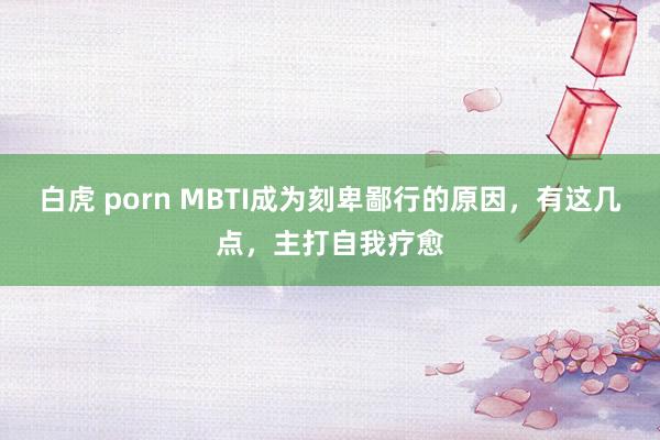 白虎 porn MBTI成为刻卑鄙行的原因，有这几点，主打自我疗愈