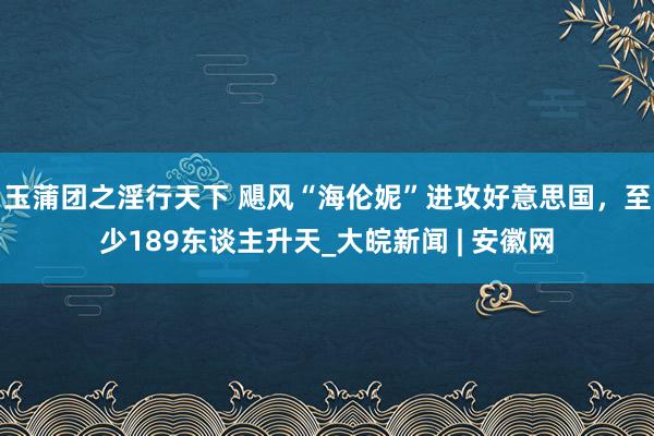 玉蒲团之淫行天下 飓风“海伦妮”进攻好意思国，至少189东谈主升天_大皖新闻 | 安徽网