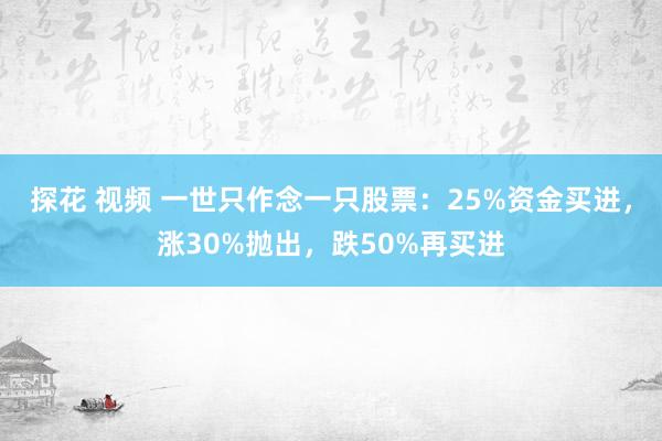 探花 视频 一世只作念一只股票：25%资金买进，涨30%抛出，跌50%再买进