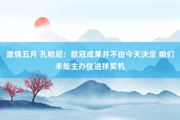 激情五月 孔帕尼：欧冠成果并不由今天决定 咱们未能主办住进球契机