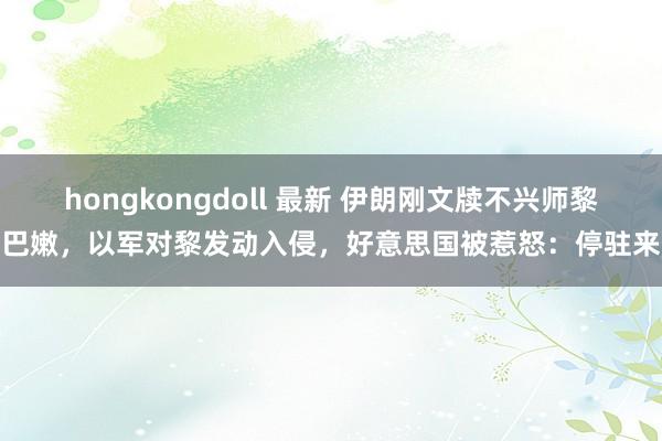 hongkongdoll 最新 伊朗刚文牍不兴师黎巴嫩，以军对黎发动入侵，好意思国被惹怒：停驻来