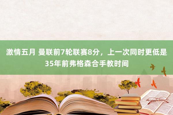 激情五月 曼联前7轮联赛8分，上一次同时更低是35年前弗格森合手教时间