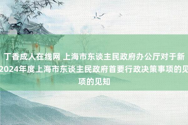 丁香成人在线网 上海市东谈主民政府办公厅对于新增2024年度上海市东谈主民政府首要行政决策事项的见知