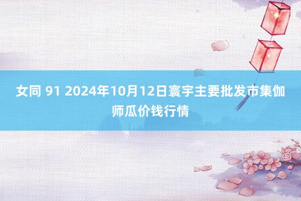 女同 91 2024年10月12日寰宇主要批发市集伽师瓜价钱行情