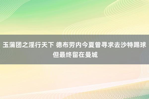 玉蒲团之淫行天下 德布劳内今夏曾寻求去沙特踢球 但最终留在曼城