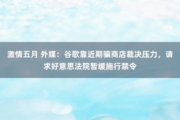 激情五月 外媒：谷歌靠近期骗商店裁决压力，请求好意思法院暂缓施行禁令