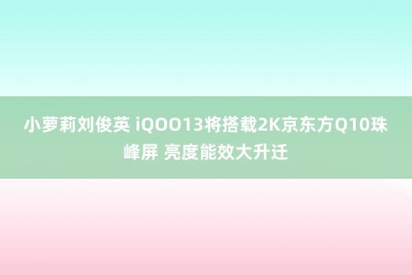 小萝莉刘俊英 iQOO13将搭载2K京东方Q10珠峰屏 亮度能效大升迁