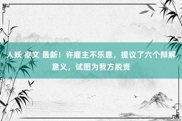 人妖 泰文 最新！许雇主不乐意，提议了六个辩解意义，试图为我方脱责