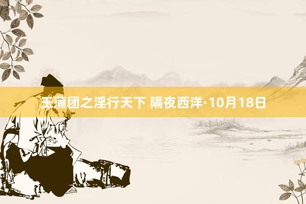 玉蒲团之淫行天下 隔夜西洋·10月18日