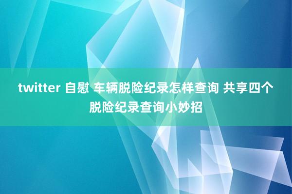 twitter 自慰 车辆脱险纪录怎样查询 共享四个脱险纪录查询小妙招