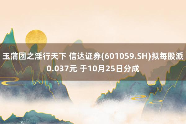 玉蒲团之淫行天下 信达证券(601059.SH)拟每股派0.037元 于10月25日分成