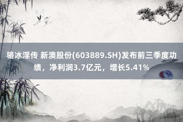 骆冰淫传 新澳股份(603889.SH)发布前三季度功绩，净利润3.7亿元，增长5.41%