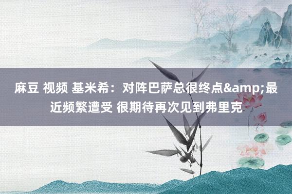 麻豆 视频 基米希：对阵巴萨总很终点&最近频繁遭受 很期待再次见到弗里克