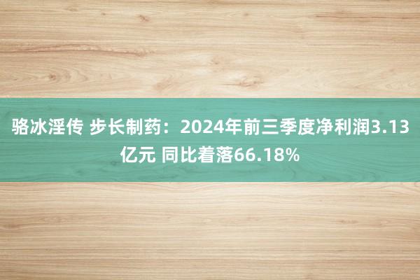 骆冰淫传 步长制药：2024年前三季度净利润3.13亿元 同比着落66.18%