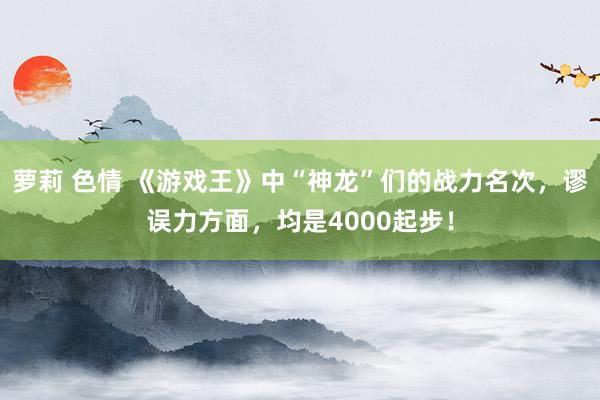 萝莉 色情 《游戏王》中“神龙”们的战力名次，谬误力方面，均是4000起步！