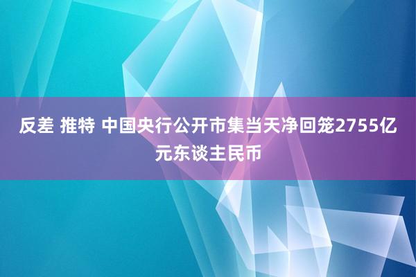 反差 推特 中国央行公开市集当天净回笼2755亿元东谈主民币