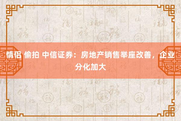 情侣 偷拍 中信证券：房地产销售举座改善，企业分化加大