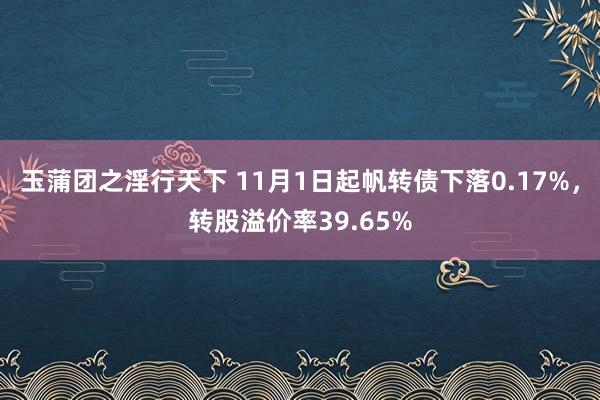 玉蒲团之淫行天下 11月1日起帆转债下落0.17%，转股溢价率39.65%