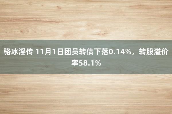 骆冰淫传 11月1日团员转债下落0.14%，转股溢价率58.1%