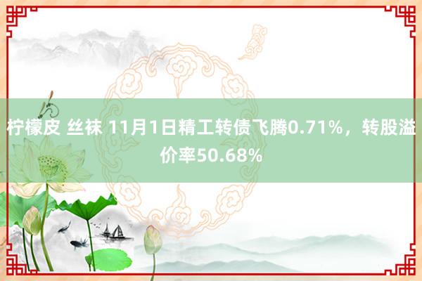 柠檬皮 丝袜 11月1日精工转债飞腾0.71%，转股溢价率50.68%