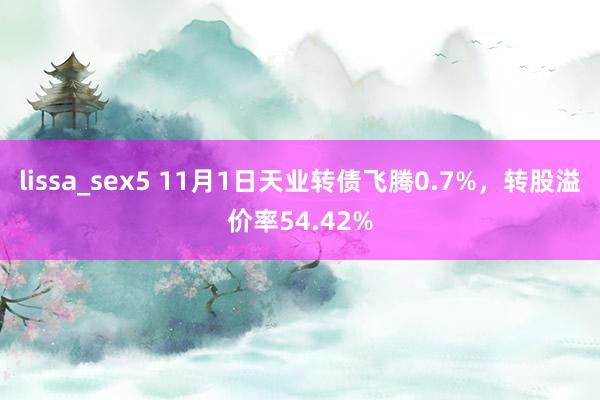 lissa_sex5 11月1日天业转债飞腾0.7%，转股溢价率54.42%