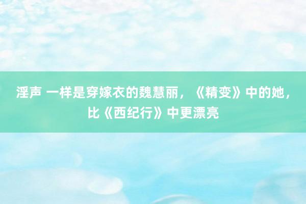 淫声 一样是穿嫁衣的魏慧丽，《精变》中的她，比《西纪行》中更漂亮