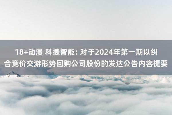 18+动漫 科捷智能: 对于2024年第一期以纠合竞价交游形势回购公司股份的发达公告内容提要