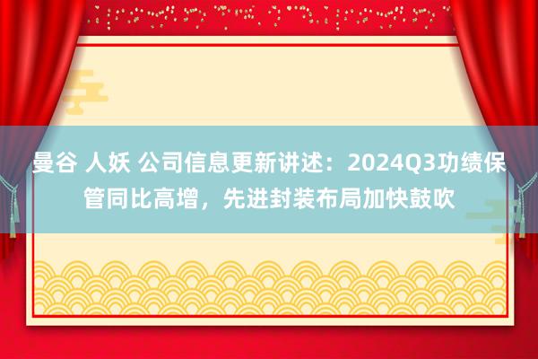 曼谷 人妖 公司信息更新讲述：2024Q3功绩保管同比高增，先进封装布局加快鼓吹