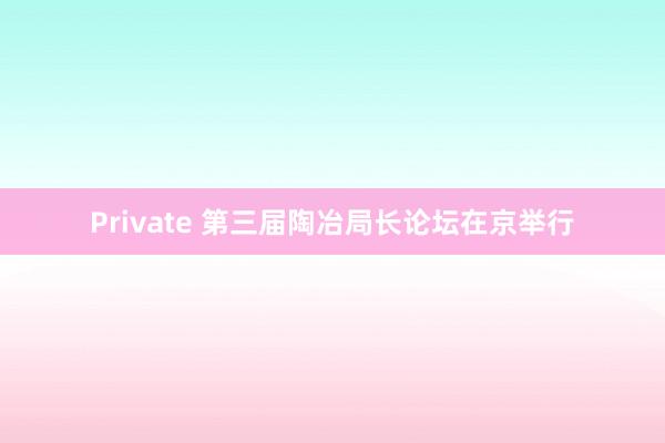 Private 第三届陶冶局长论坛在京举行