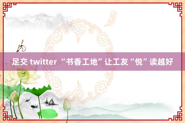 足交 twitter “书香工地”让工友“悦”读越好