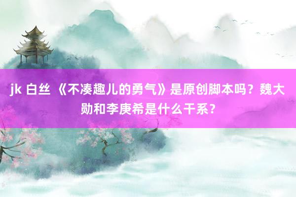 jk 白丝 《不凑趣儿的勇气》是原创脚本吗？魏大勋和李庚希是什么干系？