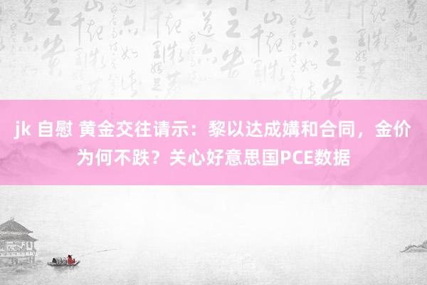 jk 自慰 黄金交往请示：黎以达成媾和合同，金价为何不跌？关心好意思国PCE数据