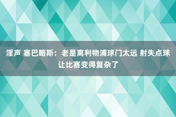 淫声 塞巴略斯：老是离利物浦球门太远 射失点球让比赛变得复杂了