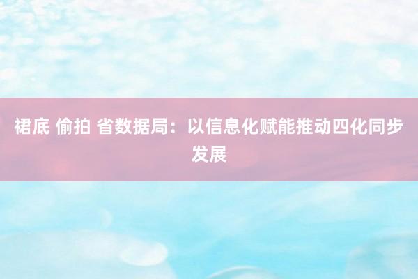 裙底 偷拍 省数据局：以信息化赋能推动四化同步发展