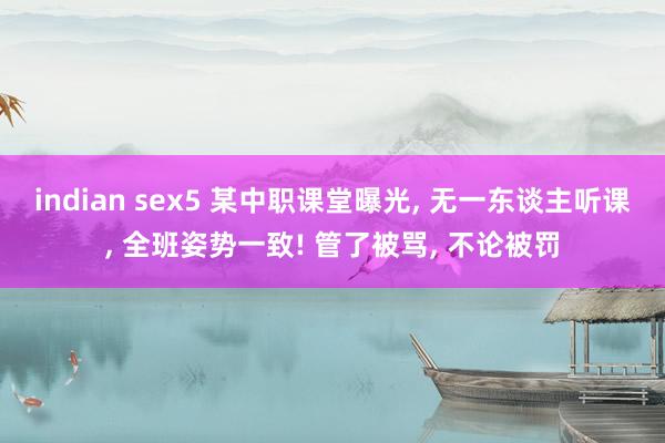 indian sex5 某中职课堂曝光， 无一东谈主听课， 全班姿势一致! 管了被骂， 不论被罚