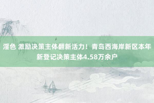 淫色 激励决策主体翻新活力！青岛西海岸新区本年新登记决策主体4.58万余户