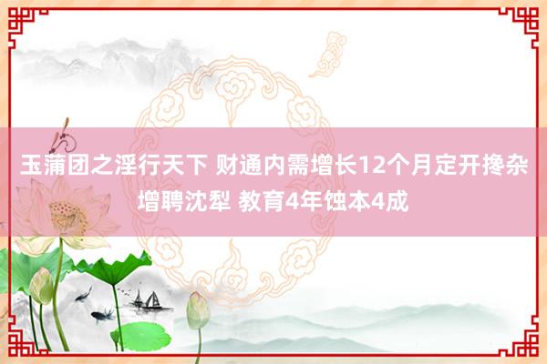 玉蒲团之淫行天下 财通内需增长12个月定开搀杂增聘沈犁 教育4年蚀本4成