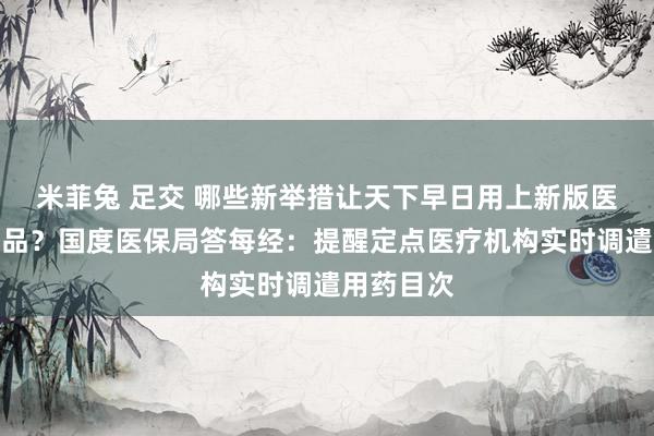 米菲兔 足交 哪些新举措让天下早日用上新版医保目次药品？国度医保局答每经：提醒定点医疗机构实时调遣用药目次