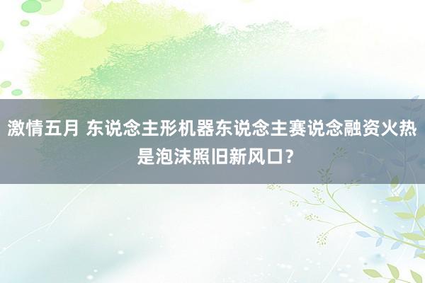 激情五月 东说念主形机器东说念主赛说念融资火热 是泡沫照旧新风口？