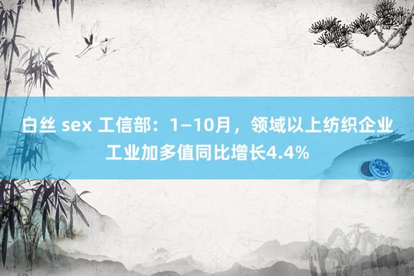 白丝 sex 工信部：1—10月，领域以上纺织企业工业加多值同比增长4.4%