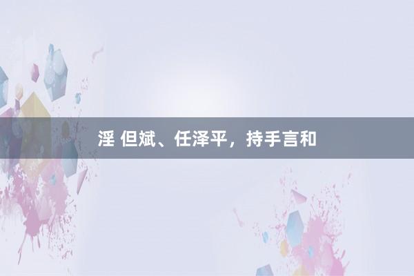 淫 但斌、任泽平，持手言和