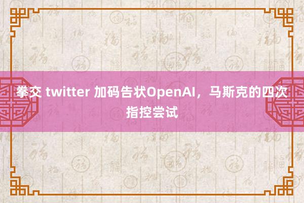 拳交 twitter 加码告状OpenAI，马斯克的四次指控尝试