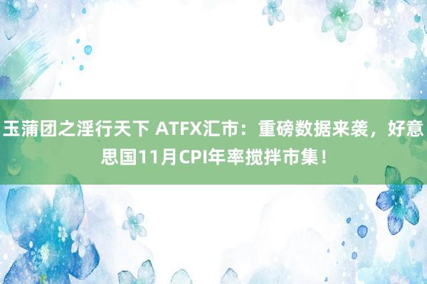 玉蒲团之淫行天下 ATFX汇市：重磅数据来袭，好意思国11月CPI年率搅拌市集！