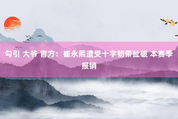 勾引 大爷 官方：崔永熙遭受十字韧带扯破 本赛季报销